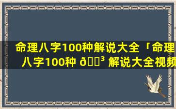 命理八字100种解说大全「命理八字100种 🌳 解说大全视频」